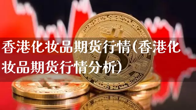 香港化妆品期货行情(香港化妆品期货行情分析)_https://www.jianghaiboli.com_黄金期货_第1张