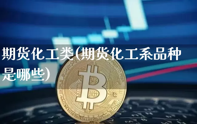 期货化工类(期货化工系品种是哪些)_https://www.jianghaiboli.com_原油期货_第1张