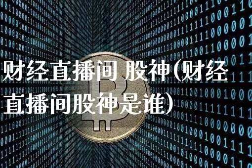 财经直播间 股神(财经直播间股神是谁)_https://www.jianghaiboli.com_外盘期货_第1张