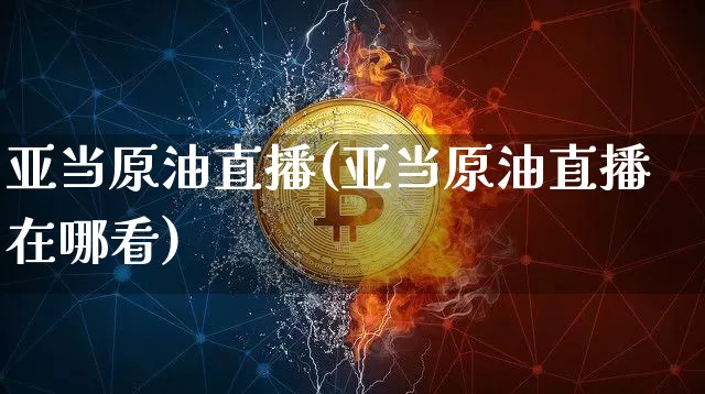 亚当原油直播(亚当原油直播在哪看)_https://www.jianghaiboli.com_原油期货_第1张