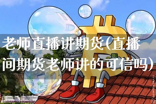 老师直播讲期货(直播间期货老师讲的可信吗)_https://www.jianghaiboli.com_外盘期货_第1张