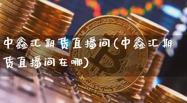 中鑫汇期货直播间(中鑫汇期货直播间在哪)_https://www.jianghaiboli.com_期货_第1张