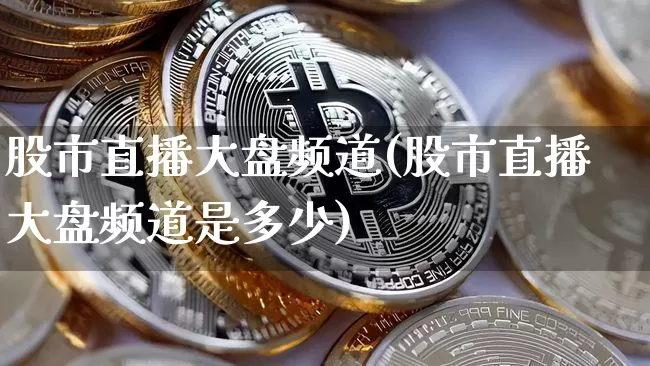 股市直播大盘频道(股市直播大盘频道是多少)_https://www.jianghaiboli.com_原油期货_第1张