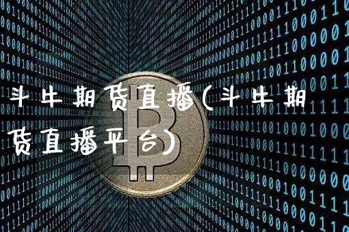 斗牛期货直播(斗牛期货直播平台)_https://www.jianghaiboli.com_原油期货_第1张