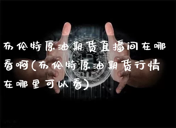 布伦特原油期货直播间在哪看啊(布伦特原油期货行情在哪里可以看)_https://www.jianghaiboli.com_期货_第1张
