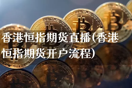 香港恒指期货直播(香港恒指期货开户流程)_https://www.jianghaiboli.com_恒指期货_第1张