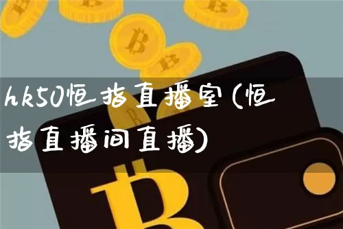 hk50恒指直播室(恒指直播间直播)_https://www.jianghaiboli.com_原油期货_第1张
