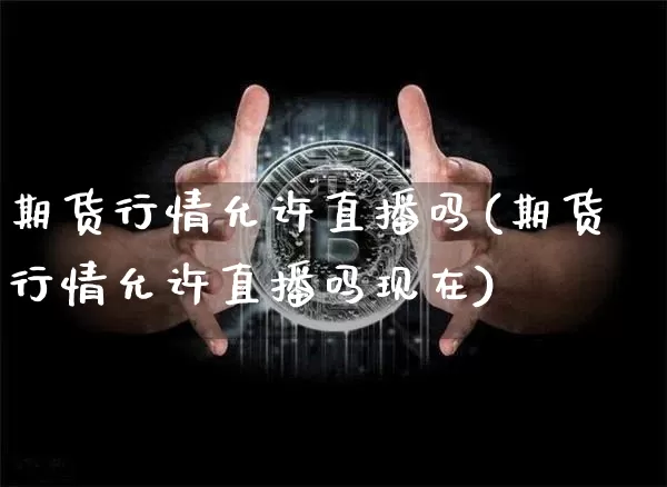 期货行情允许直播吗(期货行情允许直播吗现在)_https://www.jianghaiboli.com_期货_第1张