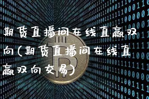 期货直播间在线直赢双向(期货直播间在线直赢双向交易)_https://www.jianghaiboli.com_黄金期货_第1张