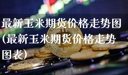 最新玉米期货价格走势图(最新玉米期货价格走势图表)_https://www.jianghaiboli.com_原油期货_第1张