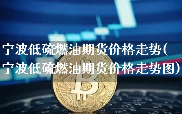 宁波低硫燃油期货价格走势(宁波低硫燃油期货价格走势图)_https://www.jianghaiboli.com_原油期货_第1张