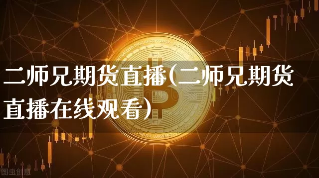 二师兄期货直播(二师兄期货直播在线观看)_https://www.jianghaiboli.com_黄金期货_第1张