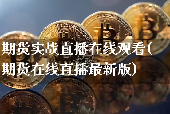 期货实战直播在线观看(期货在线直播最新版)_https://www.jianghaiboli.com_外盘期货_第1张