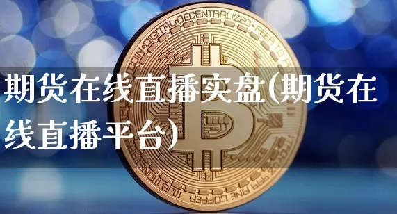 期货在线直播实盘(期货在线直播平台)_https://www.jianghaiboli.com_原油期货_第1张