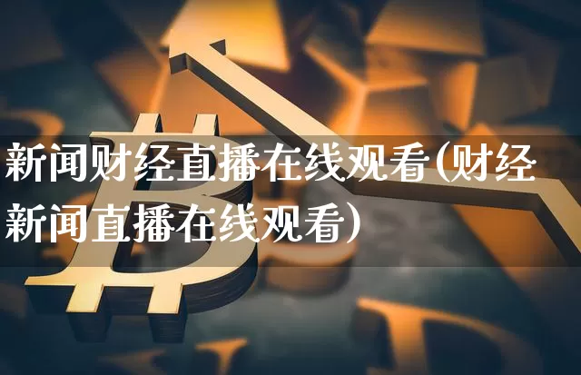 新闻财经直播在线观看(财经新闻直播在线观看)_https://www.jianghaiboli.com_期货_第1张