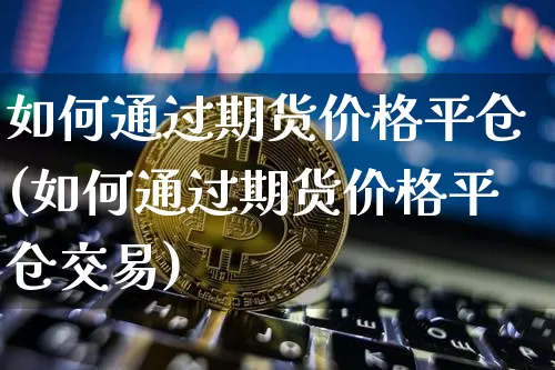 如何通过期货价格平仓(如何通过期货价格平仓交易)_https://www.jianghaiboli.com_黄金期货_第1张