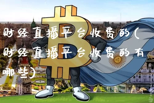 财经直播平台收费的(财经直播平台收费的有哪些)_https://www.jianghaiboli.com_原油期货_第1张