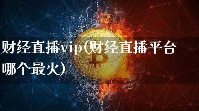 财经直播vip(财经直播平台哪个最火)_https://www.jianghaiboli.com_外盘期货_第1张