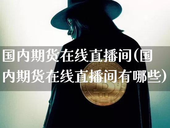 国内期货在线直播间(国内期货在线直播间有哪些)_https://www.jianghaiboli.com_原油期货_第1张
