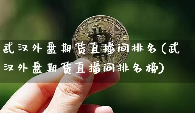 武汉外盘期货直播间排名(武汉外盘期货直播间排名榜)_https://www.jianghaiboli.com_外盘期货_第1张
