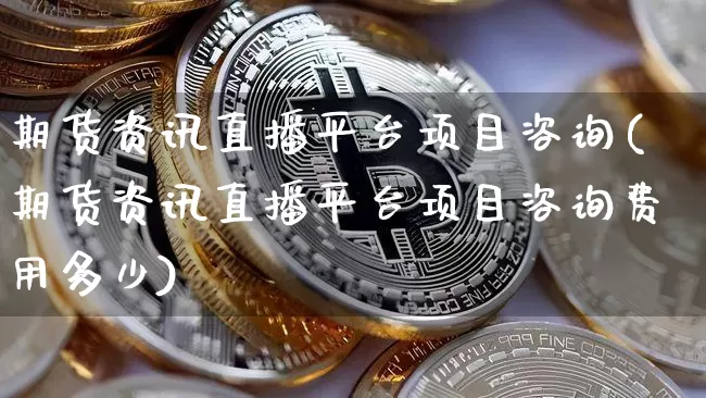 期货资讯直播平台项目咨询(期货资讯直播平台项目咨询费用多少)_https://www.jianghaiboli.com_黄金期货_第1张