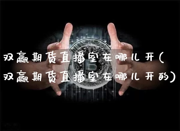 双赢期货直播室在哪儿开(双赢期货直播室在哪儿开的)_https://www.jianghaiboli.com_期货_第1张