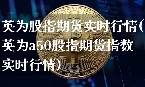 英为股指期货实时行情(英为a50股指期货指数实时行情)_https://www.jianghaiboli.com_期货_第1张