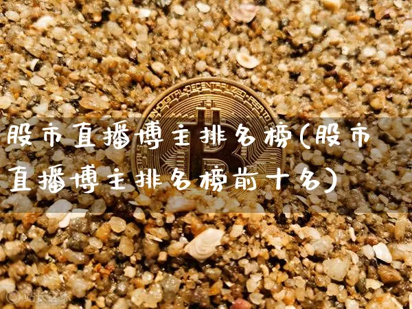 股市直播博主排名榜(股市直播博主排名榜前十名)_https://www.jianghaiboli.com_恒指期货_第1张