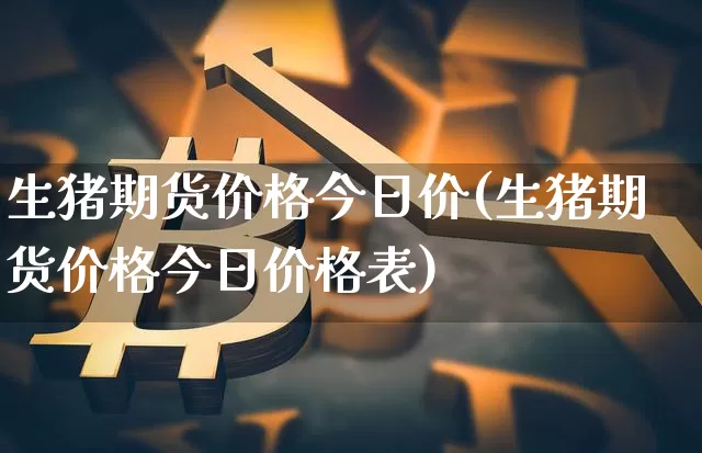 生猪期货价格今日价(生猪期货价格今日价格表)_https://www.jianghaiboli.com_外盘期货_第1张