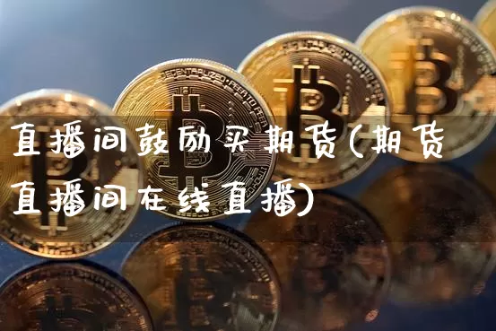 直播间鼓励买期货(期货直播间在线直播)_https://www.jianghaiboli.com_黄金期货_第1张