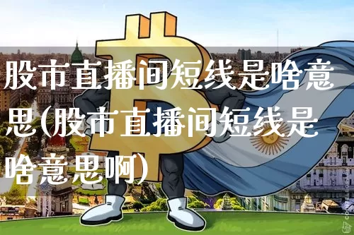 股市直播间短线是啥意思(股市直播间短线是啥意思啊)_https://www.jianghaiboli.com_外盘期货_第1张