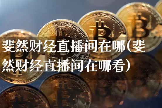斐然财经直播间在哪(斐然财经直播间在哪看)_https://www.jianghaiboli.com_外盘期货_第1张