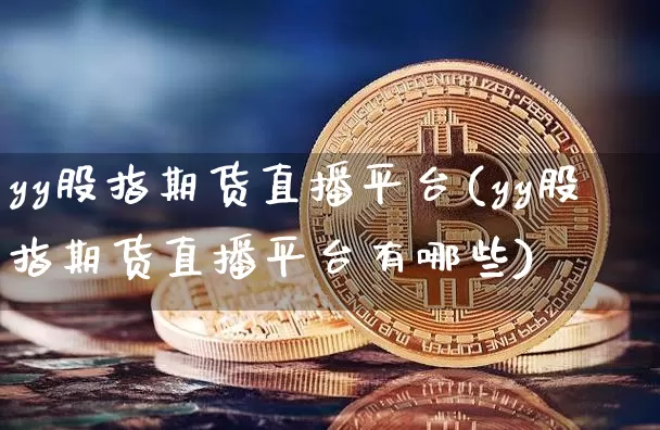 yy股指期货直播平台(yy股指期货直播平台有哪些)_https://www.jianghaiboli.com_外盘期货_第1张