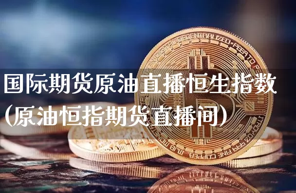 国际期货原油直播恒生指数(原油恒指期货直播间)_https://www.jianghaiboli.com_原油期货_第1张