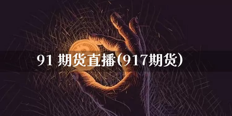 91 期货直播(917期货)_https://www.jianghaiboli.com_恒指期货_第1张