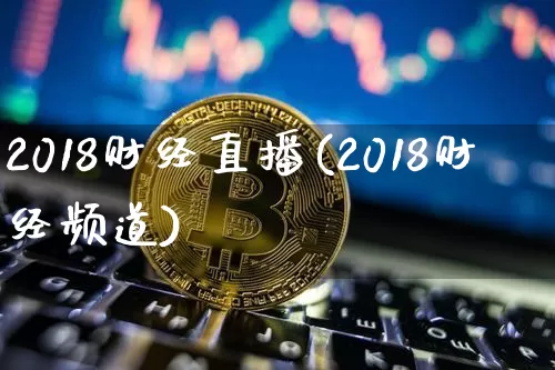 2018财经直播(2018财经频道)_https://www.jianghaiboli.com_黄金期货_第1张