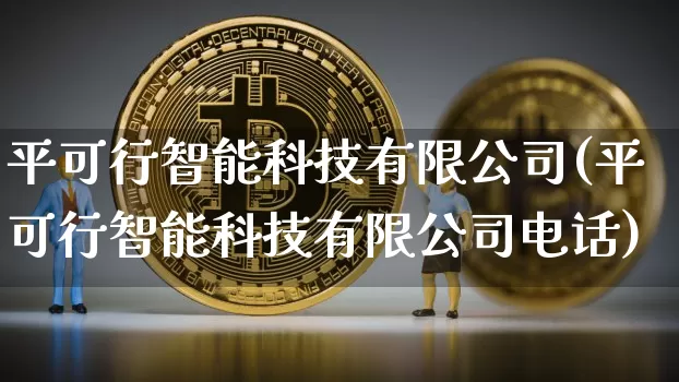 平可行智能科技有限公司(平可行智能科技有限公司电话)_https://www.jianghaiboli.com_黄金期货_第1张