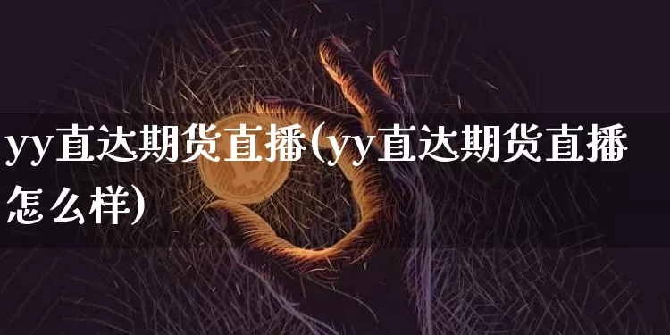 yy直达期货直播(yy直达期货直播怎么样)_https://www.jianghaiboli.com_原油期货_第1张