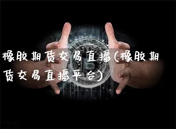 橡胶期货交易直播(橡胶期货交易直播平台)_https://www.jianghaiboli.com_恒指期货_第1张