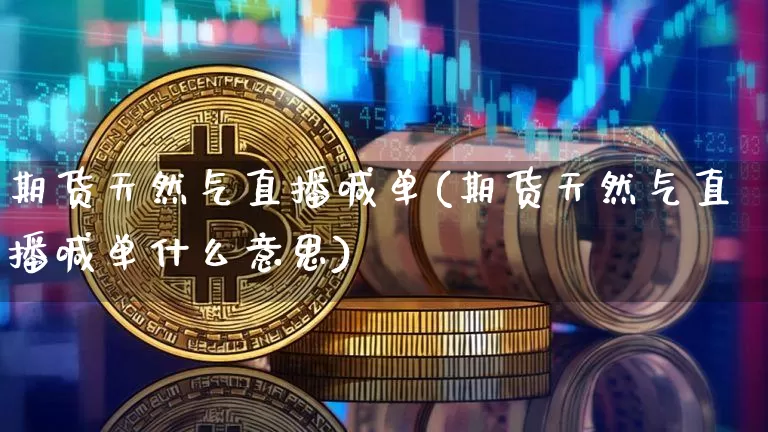 期货天然气直播喊单(期货天然气直播喊单什么意思)_https://www.jianghaiboli.com_期货_第1张