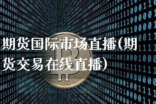 期货国际市场直播(期货交易在线直播)_https://www.jianghaiboli.com_期货_第1张