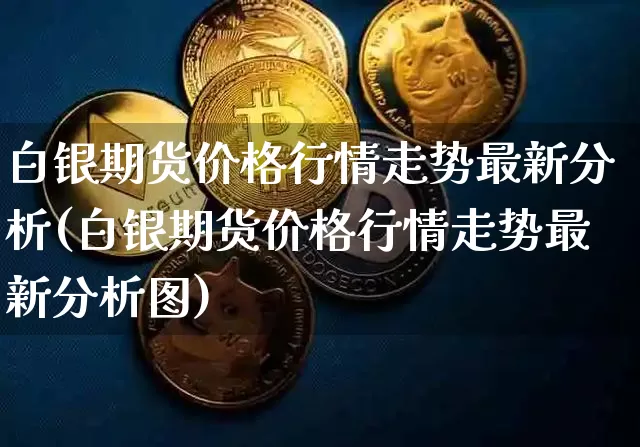 白银期货价格行情走势最新分析(白银期货价格行情走势最新分析图)_https://www.jianghaiboli.com_外盘期货_第1张