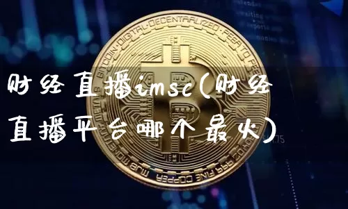 财经直播imsc(财经直播平台哪个最火)_https://www.jianghaiboli.com_黄金期货_第1张