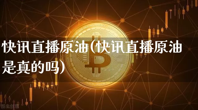 快讯直播原油(快讯直播原油是真的吗)_https://www.jianghaiboli.com_黄金期货_第1张