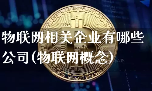 物联网相关企业有哪些公司(物联网概念)_https://www.jianghaiboli.com_期货_第1张