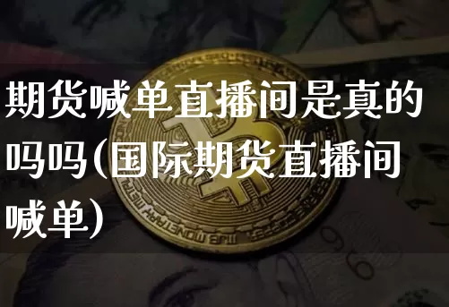 期货喊单直播间是真的吗吗(国际期货直播间喊单)_https://www.jianghaiboli.com_期货_第1张