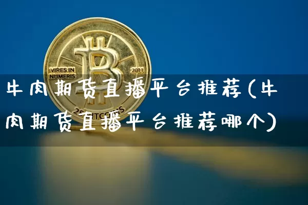 牛肉期货直播平台推荐(牛肉期货直播平台推荐哪个)_https://www.jianghaiboli.com_原油期货_第1张