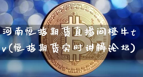 河南恒指期货直播间橙牛tv(恒指期货实时讲解论坛)_https://www.jianghaiboli.com_外盘期货_第1张