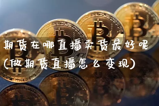 期货在哪直播卖货最好呢(做期货直播怎么变现)_https://www.jianghaiboli.com_原油期货_第1张