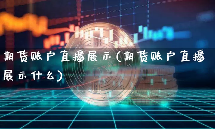 期货账户直播展示(期货账户直播展示什么)_https://www.jianghaiboli.com_原油期货_第1张